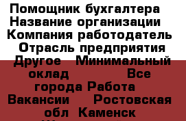 Помощник бухгалтера › Название организации ­ Компания-работодатель › Отрасль предприятия ­ Другое › Минимальный оклад ­ 15 000 - Все города Работа » Вакансии   . Ростовская обл.,Каменск-Шахтинский г.